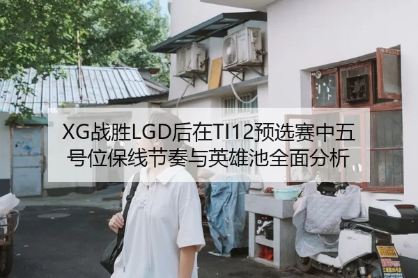 XG战胜LGD后在TI12预选赛中五号位保线节奏与英雄池全面分析